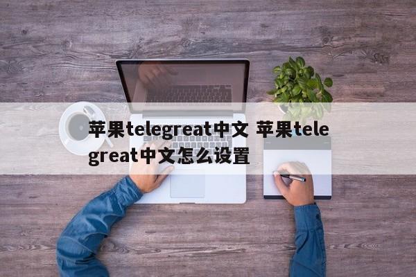 苹果telegreat怎么解除限制英文的简单介绍