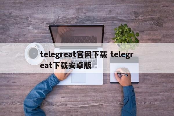 关于手机版telegreat怎么下载视频的信息