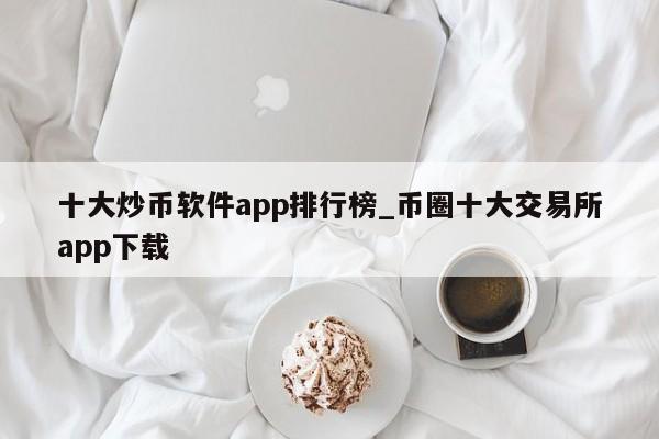 币圈十大交易所app下载安卓,币圈十大交易所app下载安卓手机怎么下载