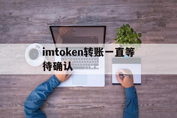 imtoken转账一直等待确认,imtoken转账等待确认能退回吗