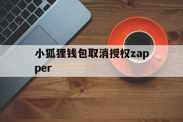 小狐狸钱包取消授权zapper的简单介绍