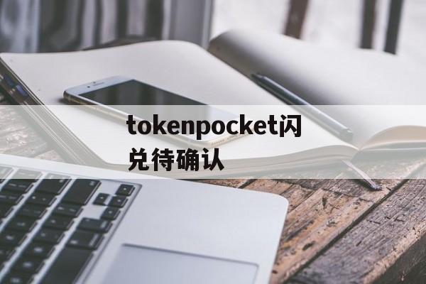 tokenpocket闪兑待确认,tokenpocket钱包怎么闪兑