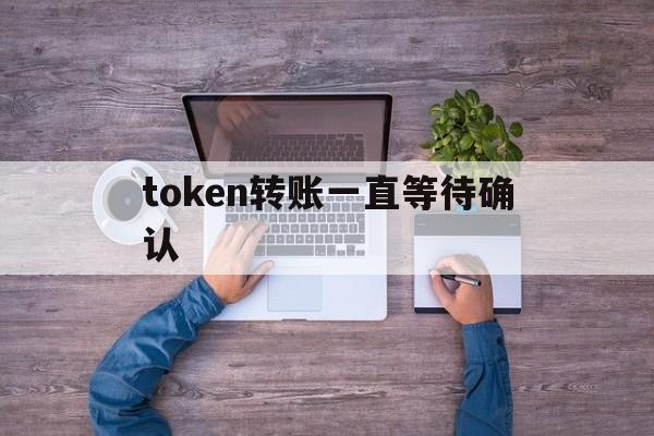 token转账一直等待确认,token转账一直等待确认怎么办